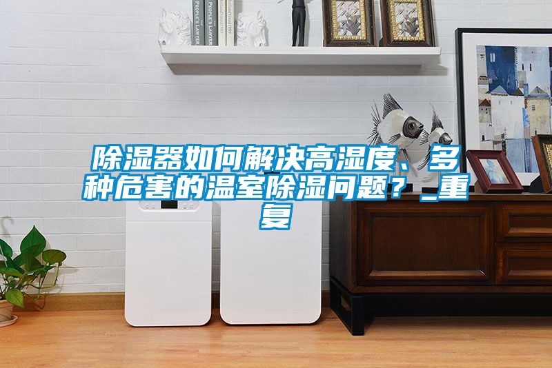 除湿器如何解决高湿度、多种危害的温室除湿问题？_重复