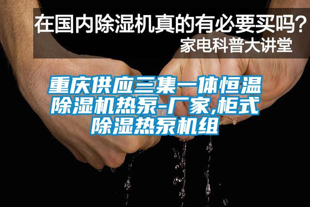 重庆供应三集一体恒温茄子视频懂你更多在线观看热泵-厂家,柜式除湿热泵机组