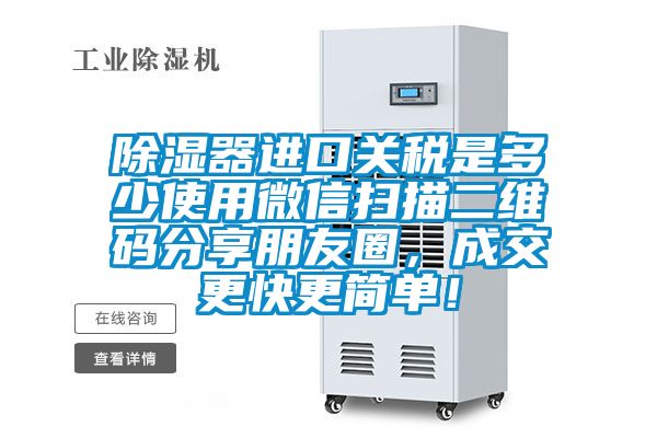 除湿器进口关税是多少使用微信扫描二维码分享朋友圈，成交更快更简单！