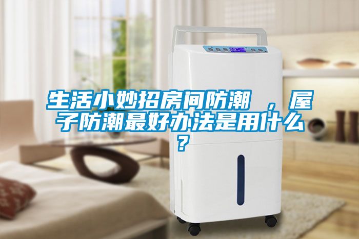 生活小妙招房间防潮 ，屋子防潮最好办法是用什么？