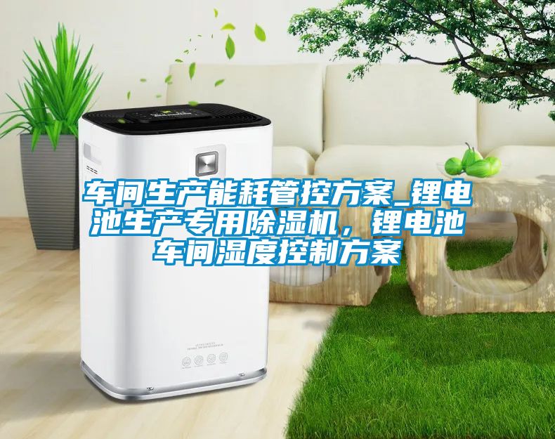 车间生产能耗管控方案_锂电池生产专用茄子视频懂你更多在线观看，锂电池车间湿度控制方案
