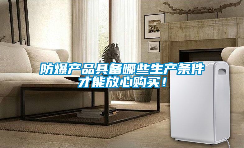 防爆产品具备哪些生产条件才能放心购买！