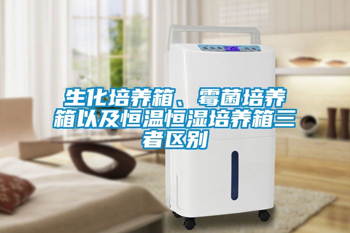 生化培养箱、霉菌培养箱以及恒温恒湿培养箱三者区别