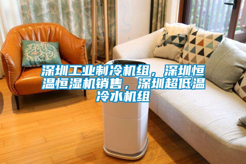 深圳工业制冷机组，深圳恒温恒湿机销售，深圳超低温冷水机组