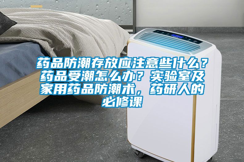 药品防潮存放应注意些什么？药品受潮怎么办？实验室及家用药品防潮术，药研人的必修课