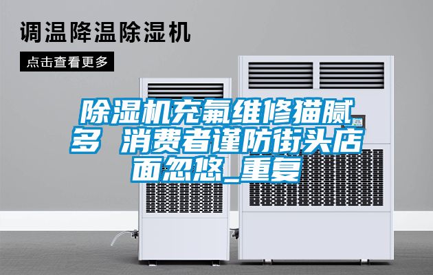 茄子视频懂你更多在线观看充氟维修猫腻多 消费者谨防街头店面忽悠_重复