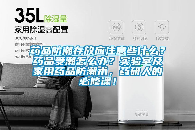 药品防潮存放应注意些什么？药品受潮怎么办？实验室及家用药品防潮术，药研人的必修课！