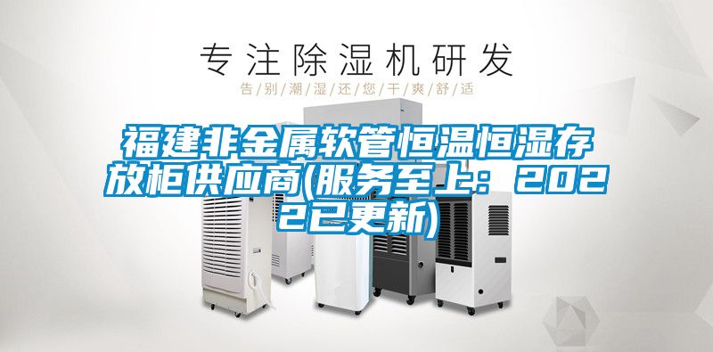 福建非金属软管恒温恒湿存放柜供应商(服务至上：2022已更新)