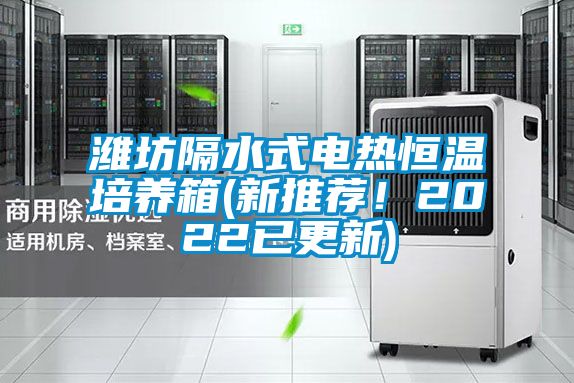 潍坊隔水式电热恒温培养箱(新推荐！2022已更新)