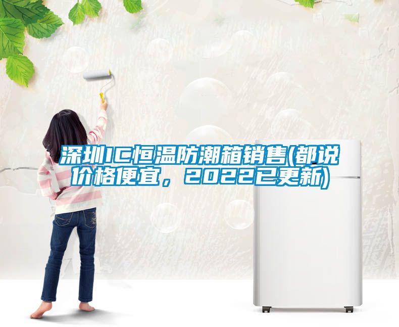 深圳IC恒温防潮箱销售(都说价格便宜，2022已更新)