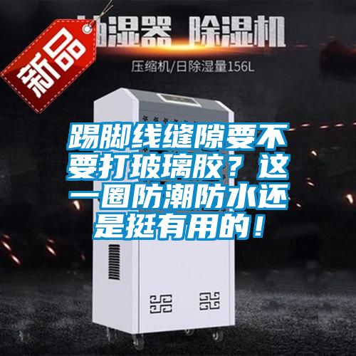 踢脚线缝隙要不要打玻璃胶？这一圈防潮防水还是挺有用的！