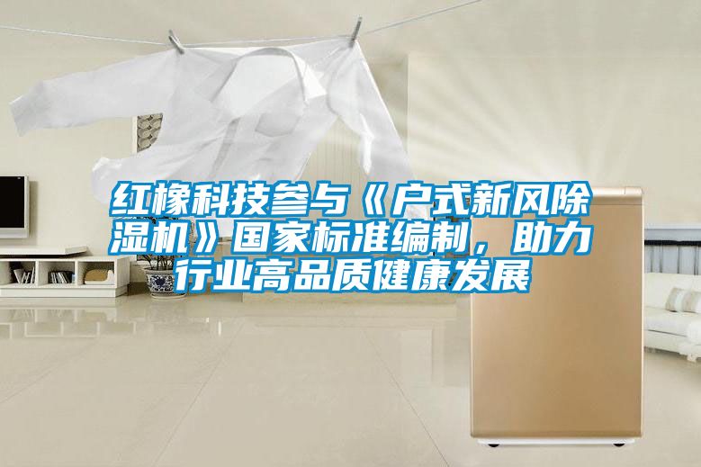 红橡科技参与《户式新风茄子视频懂你更多在线观看》国家标准编制，助力行业高品质健康发展