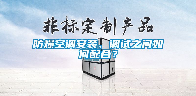 防爆空调安装、调试之间如何配合？