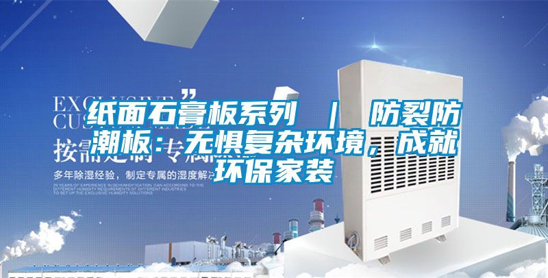纸面石膏板系列 ｜ 防裂防潮板：无惧复杂环境，成就环保家装
