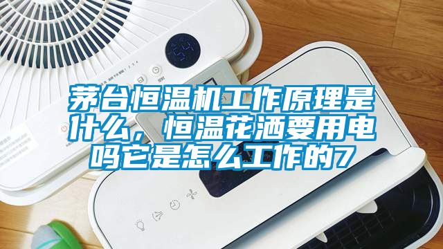 茅台恒温机工作原理是什么，恒温花洒要用电吗它是怎么工作的7