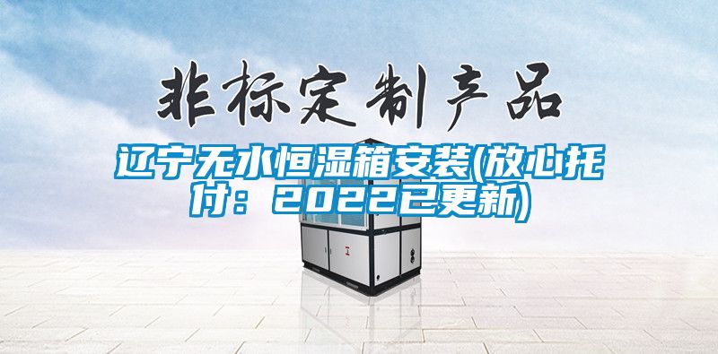 辽宁无水恒湿箱安装(放心托付：2022已更新)