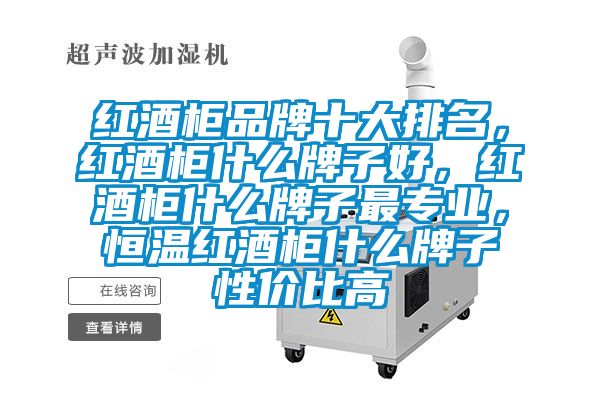 红酒柜品牌十大排名，红酒柜什么牌子好，红酒柜什么牌子最专业，恒温红酒柜什么牌子性价比高