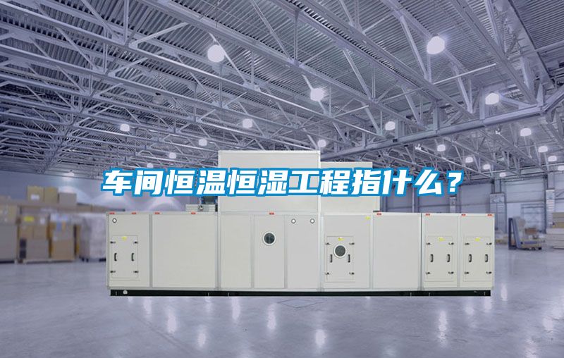 车间恒温恒湿工程指什么？