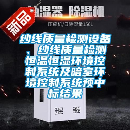 纱线质量检测设备、纱线质量检测恒温恒湿环境控制系统及暗室环境控制系统预中标结果