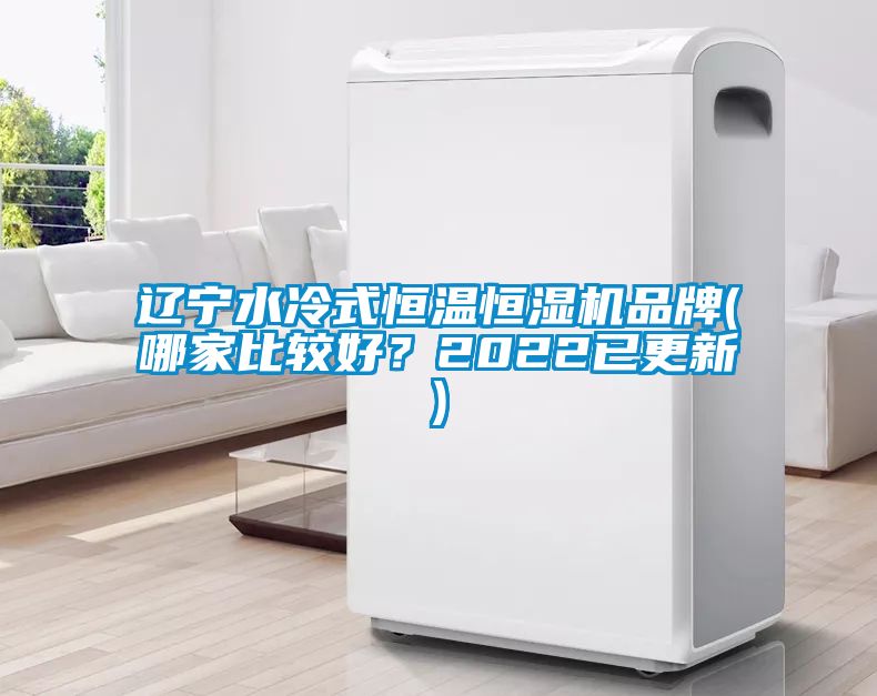 辽宁水冷式恒温恒湿机品牌(哪家比较好？2022已更新)