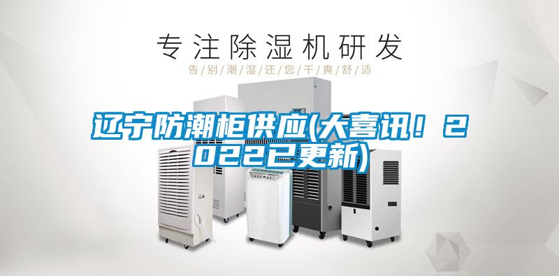 辽宁防潮柜供应(大喜讯！2022已更新)