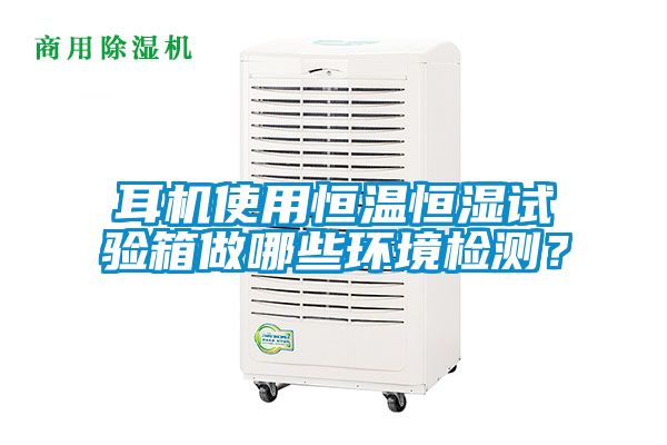 耳机使用恒温恒湿试验箱做哪些环境检测？