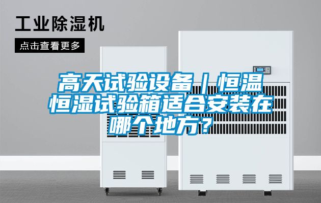 高天试验设备｜恒温恒湿试验箱适合安装在哪个地方？