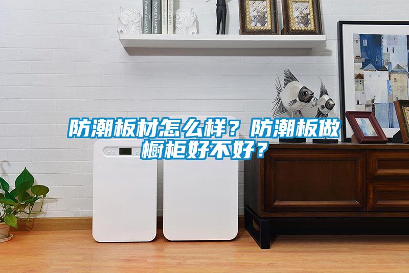 防潮板材怎么样？防潮板做橱柜好不好？
