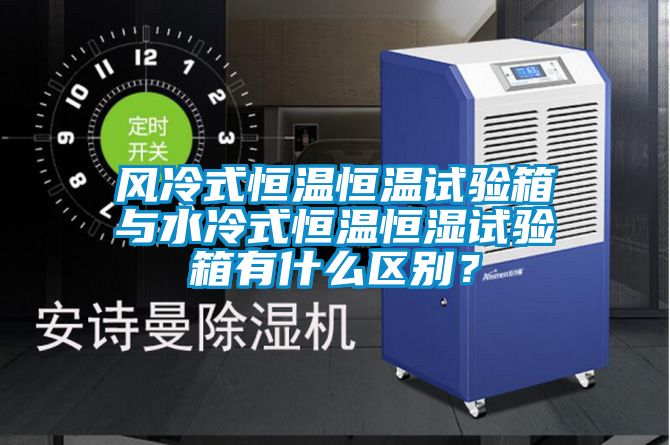 风冷式恒温恒温试验箱与水冷式恒温恒湿试验箱有什么区别？