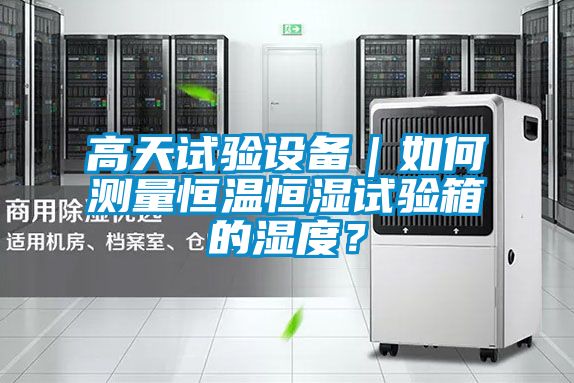 高天试验设备｜如何测量恒温恒湿试验箱的湿度？
