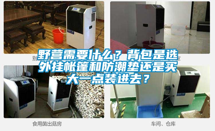 野营需要什么？背包是选外挂帐篷和防潮垫还是买大一点装进去？