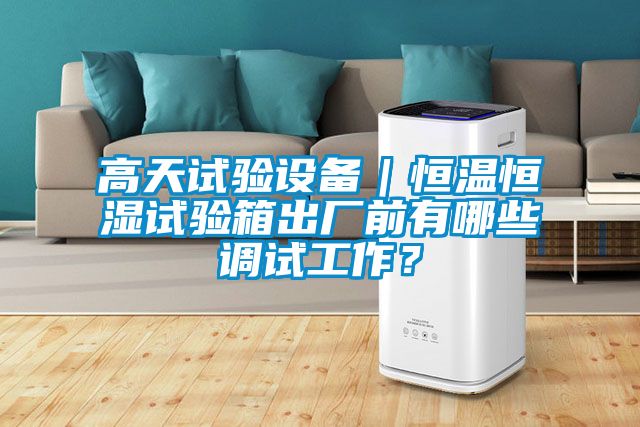 高天试验设备｜恒温恒湿试验箱出厂前有哪些调试工作？