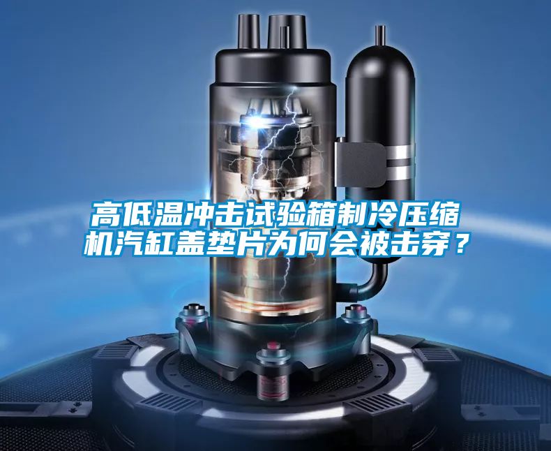 高低温冲击试验箱制冷压缩机汽缸盖垫片为何会被击穿？