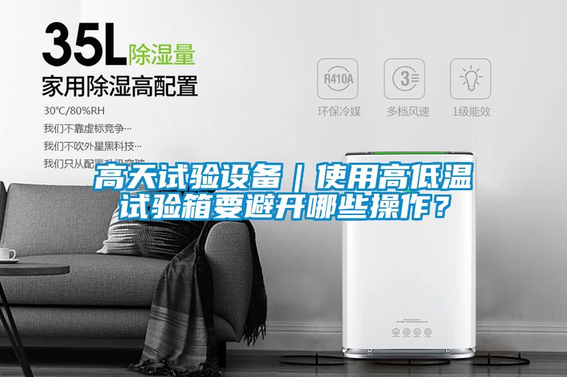 高天试验设备｜使用高低温试验箱要避开哪些操作？